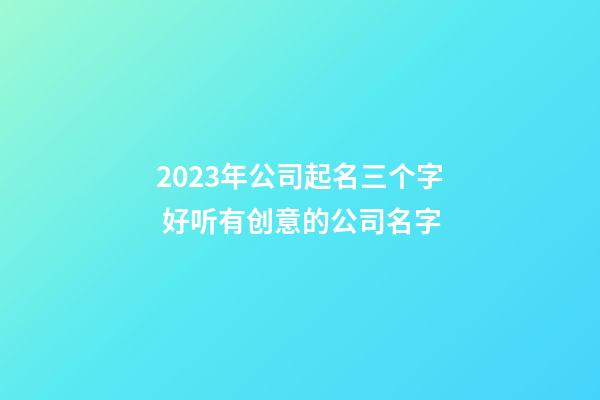 2023年公司起名三个字 好听有创意的公司名字